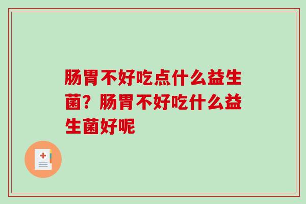 肠胃不好吃点什么益生菌？肠胃不好吃什么益生菌好呢