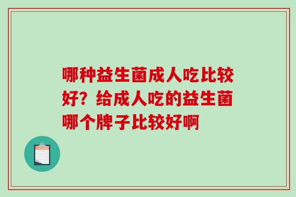 哪种益生菌成人吃比较好?给成人吃的益生菌哪个牌子比较好啊 哪种益生菌成人吃比较好?给成人吃的益生菌哪个牌子比较好啊