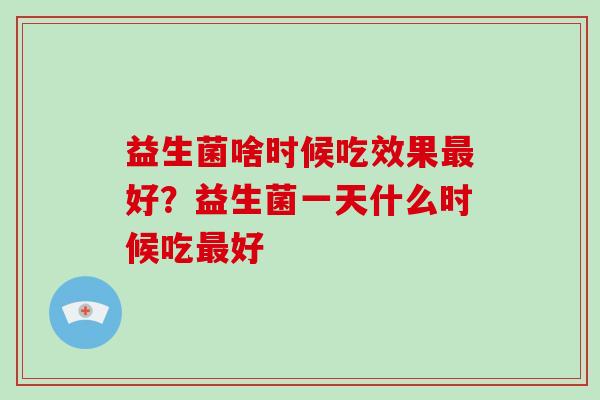 益生菌啥时候吃效果最好？益生菌一天什么时候吃最好