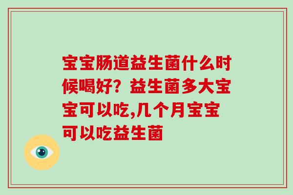 宝宝肠道益生菌什么时候喝好？益生菌多大宝宝可以吃,几个月宝宝可以吃益生菌