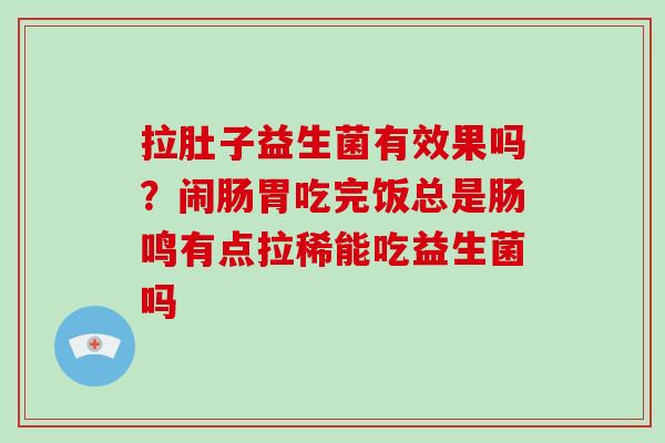 拉肚子益生菌有效果吗？闹肠胃吃完饭总是肠鸣有点拉稀能吃益生菌吗