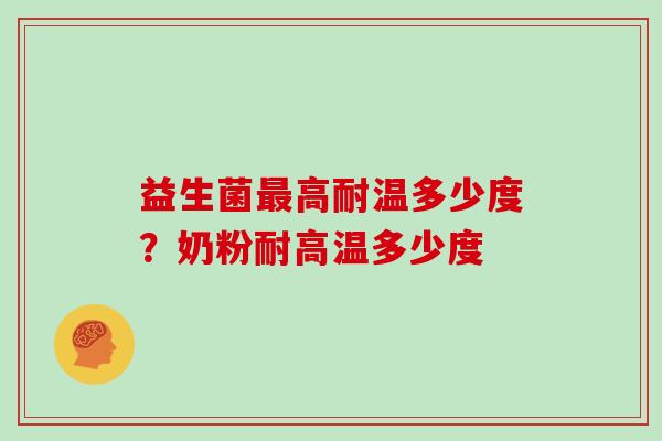 益生菌最高耐温多少度？奶粉耐高温多少度