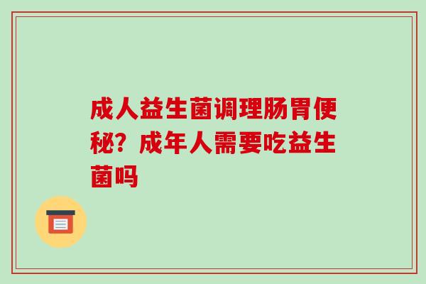 成人益生菌调理肠胃便秘？成年人需要吃益生菌吗