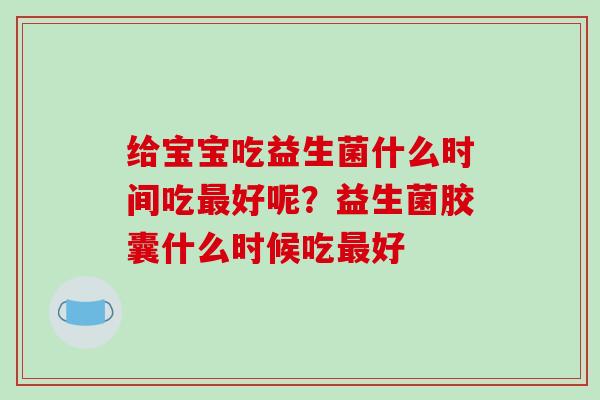给宝宝吃益生菌什么时间吃最好呢？益生菌胶囊什么时候吃最好