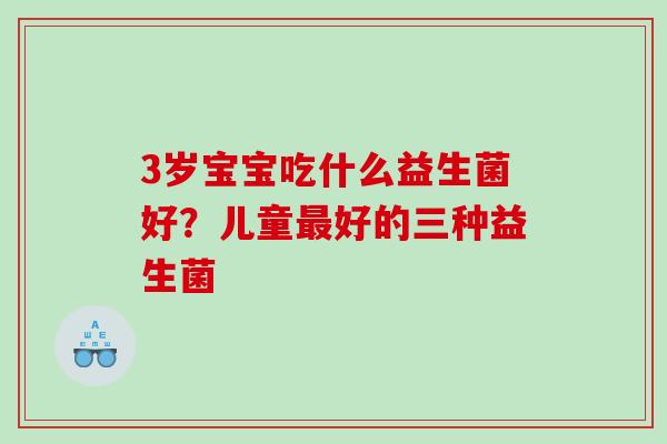 3岁宝宝吃什么益生菌好？儿童最好的三种益生菌