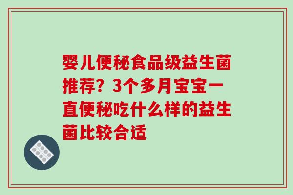 婴儿便秘食品级益生菌推荐？3个多月宝宝一直便秘吃什么样的益生菌比较合适