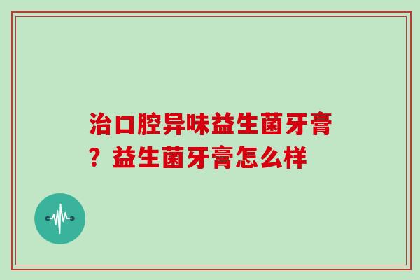 口腔异味益生菌牙膏?益生菌牙膏怎么样 口腔异味益生菌牙膏?益生菌牙膏怎么样