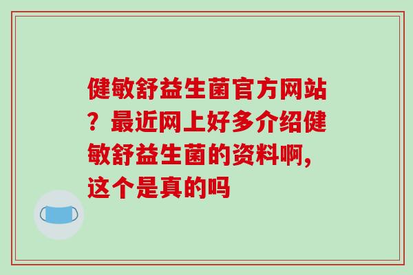 健敏舒益生菌官方网站？最近网上好多介绍健敏舒益生菌的资料啊,这个是真的吗
