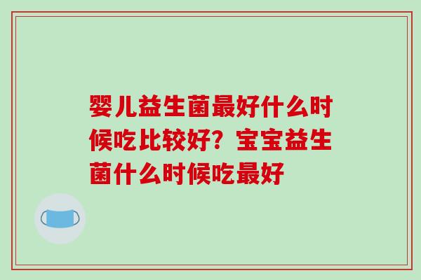 婴儿益生菌最好什么时候吃比较好？宝宝益生菌什么时候吃最好