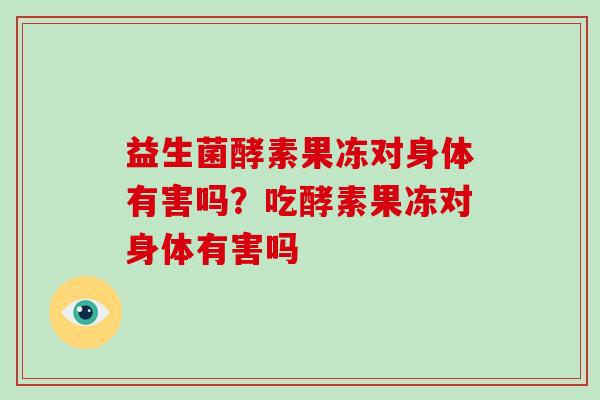 益生菌酵素果冻对身体有害吗？吃酵素果冻对身体有害吗