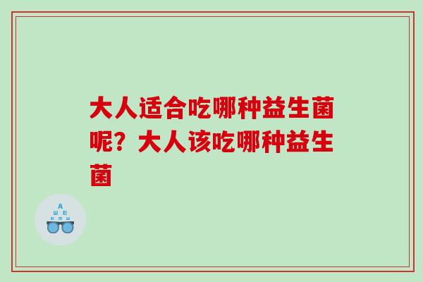 大人适合吃哪种益生菌呢？大人该吃哪种益生菌
