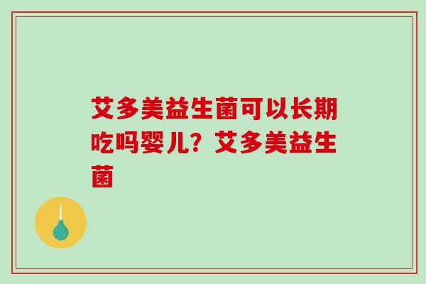 艾多美益生菌可以长期吃吗婴儿?艾多美益生菌 艾多美益生菌可以长期吃吗婴儿?艾多美益生菌
