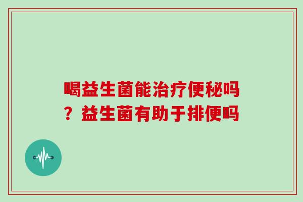 喝益生菌能吗?益生菌有助于排便吗 喝益生菌能吗?益生菌有助于排便吗