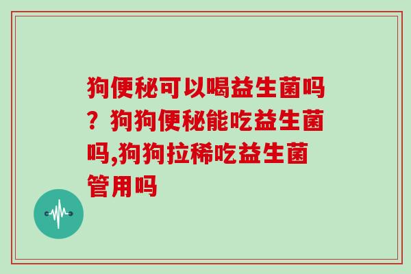 狗便秘可以喝益生菌吗？狗狗便秘能吃益生菌吗,狗狗拉稀吃益生菌管用吗