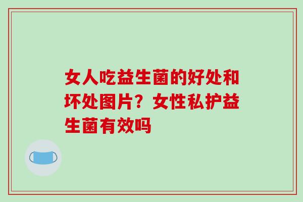 女人吃益生菌的好处和坏处图片？女性私护益生菌有效吗