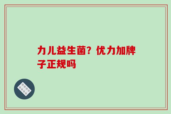 力儿益生菌?优力加牌子正规吗 力儿益生菌?优力加牌子正规吗