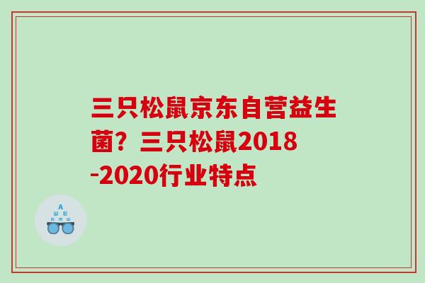 三只松鼠京东自营益生菌?三只松鼠2018-2020行业特点 三只松鼠京东自营益生菌?三只松鼠2018-2020行业特点