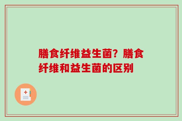 膳食纤维益生菌？膳食纤维和益生菌的区别