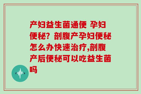 产妇益生菌通便 孕妇便秘？剖腹产孕妇便秘怎么办快速治疗,剖腹产后便秘可以吃益生菌吗
