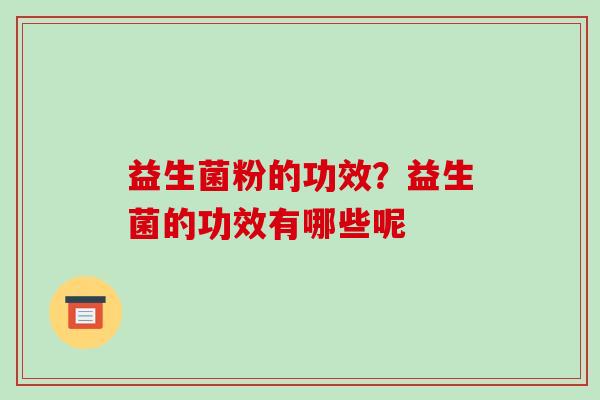 益生菌粉的功效?益生菌的功效有哪些呢 益生菌粉的功效?益生菌的功效有哪些呢