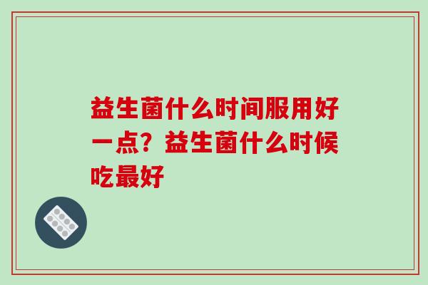 益生菌什么时间服用好一点？益生菌什么时候吃最好