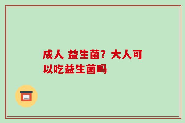 成人 益生菌?大人可以吃益生菌吗 成人 益生菌?大人可以吃益生菌吗