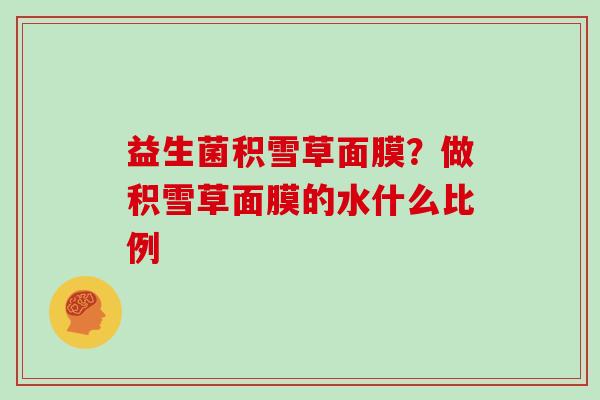 益生菌积雪草面膜?做积雪草面膜的水什么比例 益生菌积雪草面膜?做积雪草面膜的水什么比例