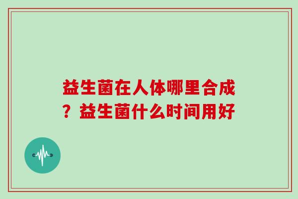 益生菌在人体哪里合成？益生菌什么时间用好