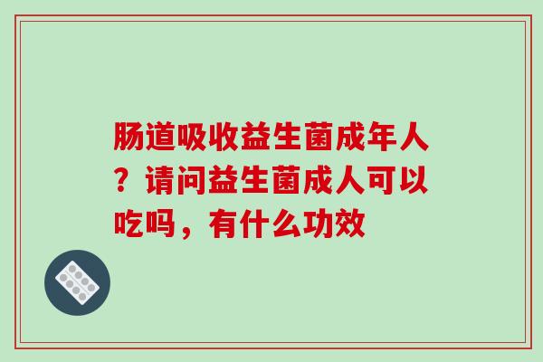 肠道吸收益生菌成年人？请问益生菌成人可以吃吗，有什么功效
