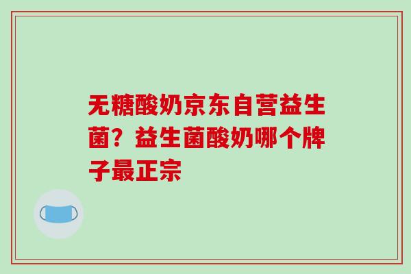 无糖酸奶京东自营益生菌?益生菌酸奶哪个牌子正宗 无糖酸奶京东自营益生菌?益生菌酸奶哪个牌子正宗