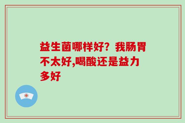 益生菌哪样好？我肠胃不太好,喝酸还是益力多好
