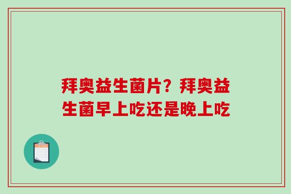 拜奥益生菌片？拜奥益生菌早上吃还是晚上吃