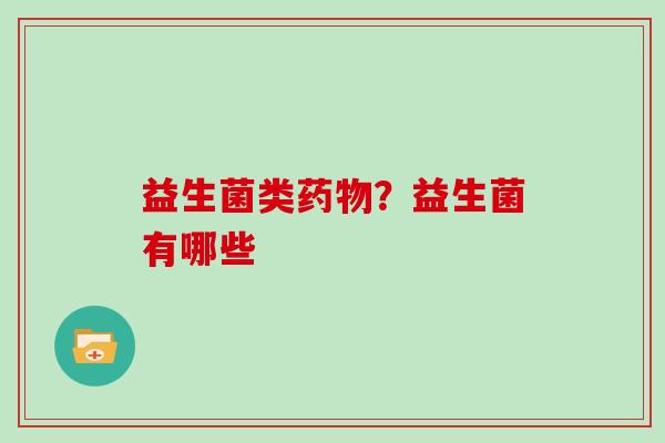 益生菌类药物？益生菌有哪些