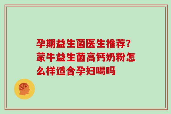 孕期益生菌医生推荐？蒙牛益生菌高钙奶粉怎么样适合孕妇喝吗