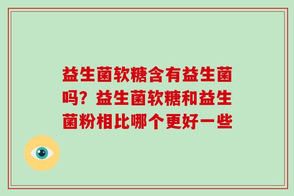 益生菌软糖含有益生菌吗？益生菌软糖和益生菌粉相比哪个更好一些