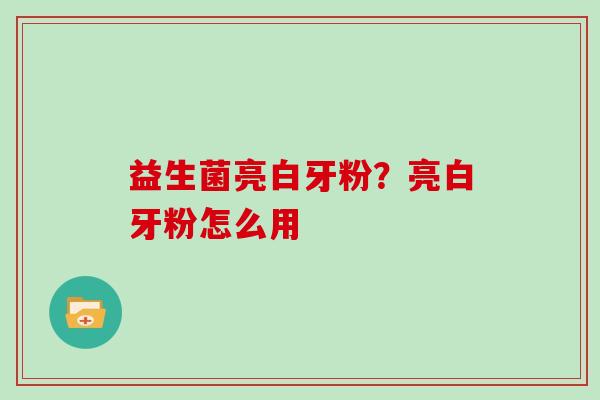 益生菌亮白牙粉？亮白牙粉怎么用