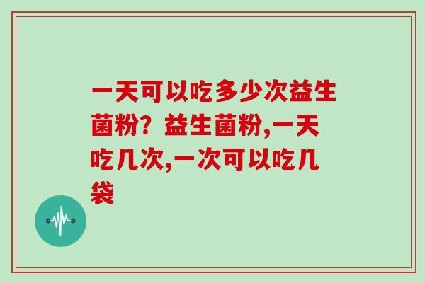 一天可以吃多少次益生菌粉?益生菌粉,一天吃几次,一次可以吃几袋 一天可以吃多少次益生菌粉?益生菌粉,一天吃几次,一次可以吃几袋