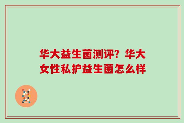 华大益生菌测评?华大女性私护益生菌怎么样 华大益生菌测评?华大女性私护益生菌怎么样