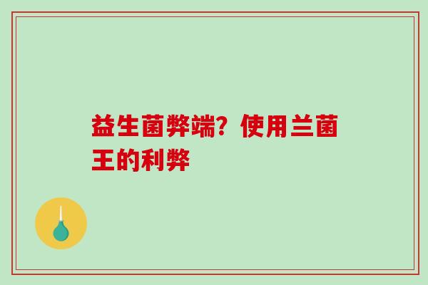 益生菌弊端?使用兰菌王的利弊 益生菌弊端?使用兰菌王的利弊