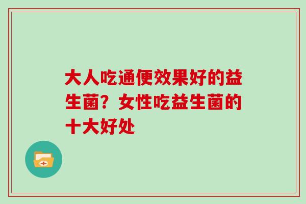 大人吃通便效果好的益生菌?女性吃益生菌的十大好处 大人吃通便效果好的益生菌?女性吃益生菌的十大好处