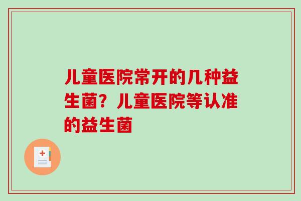 儿童医院常开的几种益生菌？儿童医院等认准的益生菌