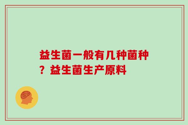 益生菌一般有几种菌种?益生菌生产原料 益生菌一般有几种菌种?益生菌生产原料