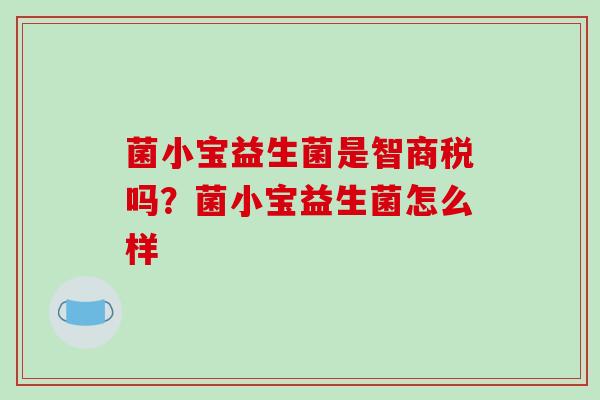 菌小宝益生菌是智商税吗?菌小宝益生菌怎么样 菌小宝益生菌是智商税吗?菌小宝益生菌怎么样