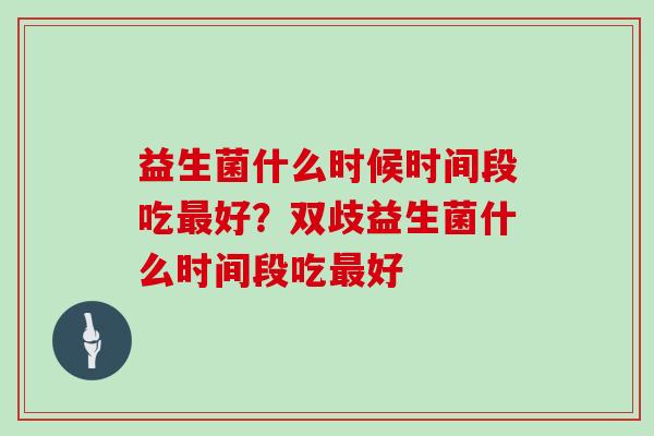益生菌什么时候时间段吃最好？双歧益生菌什么时间段吃最好