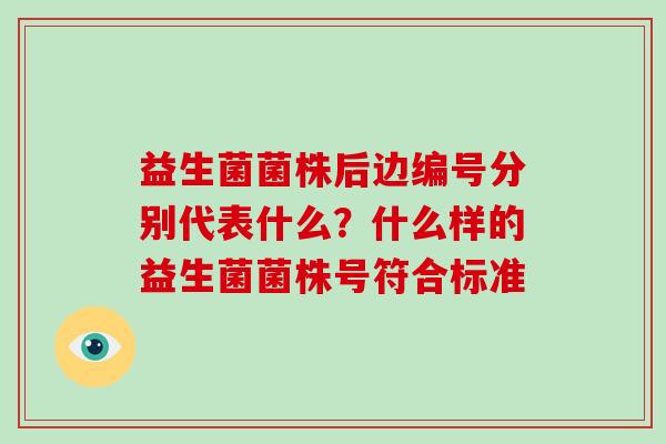 益生菌菌株后边编号分别代表什么?什么样的益生菌菌株号符合标准 益生菌菌株后边编号分别代表什么?什么样的益生菌菌株号符合标准