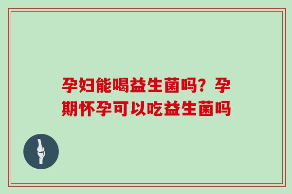孕妇能喝益生菌吗?孕期怀孕可以吃益生菌吗 孕妇能喝益生菌吗?孕期怀孕可以吃益生菌吗