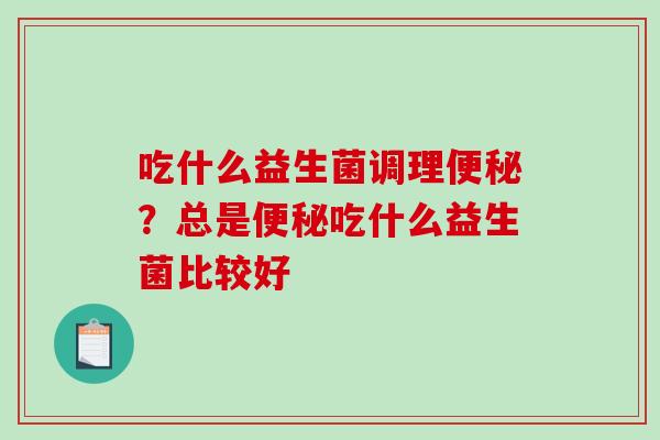 吃什么益生菌调理?总是吃什么益生菌比较好 吃什么益生菌调理?总是吃什么益生菌比较好