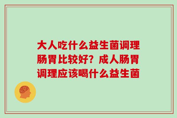 大人吃什么益生菌调理肠胃比较好?成人肠胃调理应该喝什么益生菌 大人吃什么益生菌调理肠胃比较好?成人肠胃调理应该喝什么益生菌