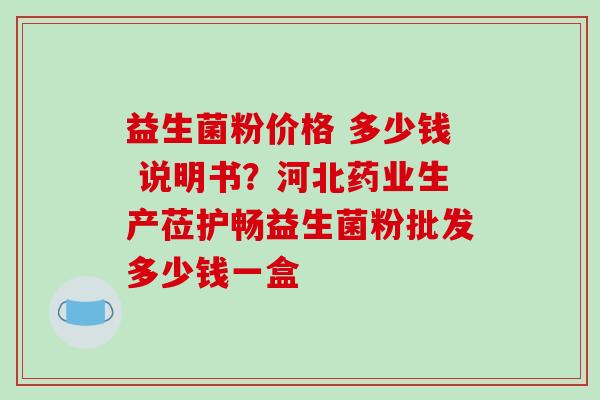 益生菌粉价格 多少钱 说明书？河北药业生产莅护畅益生菌粉批发多少钱一盒