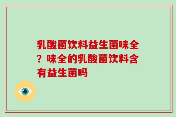 乳酸菌饮料益生菌味全？味全的乳酸菌饮料含有益生菌吗
